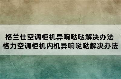 格兰仕空调柜机异响哒哒解决办法 格力空调柜机内机异响哒哒解决办法